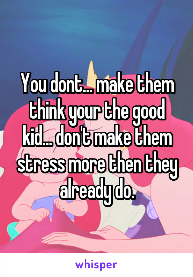 You dont... make them think your the good kid... don't make them stress more then they already do.