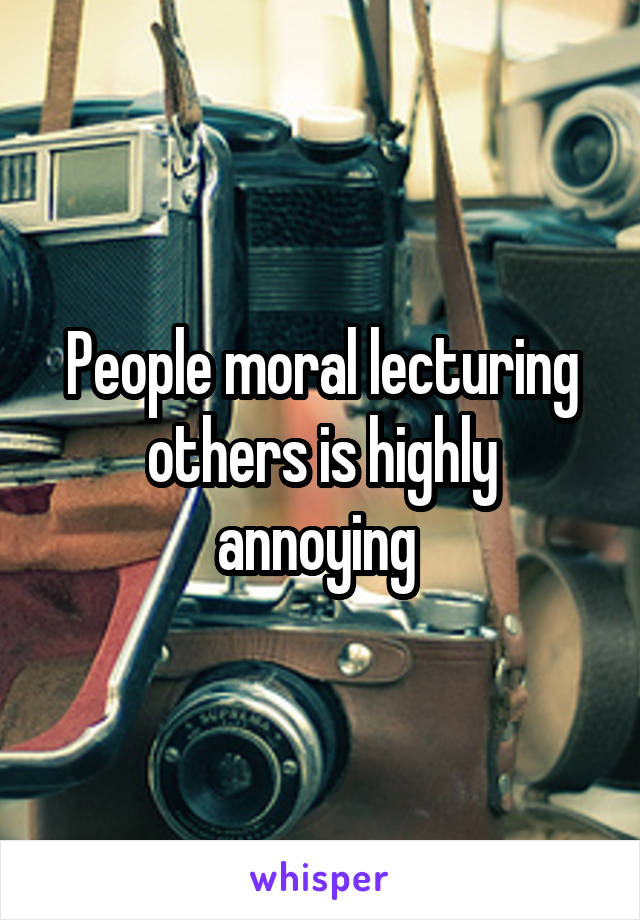 People moral lecturing others is highly annoying 