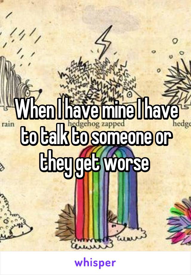 When I have mine I have to talk to someone or they get worse 