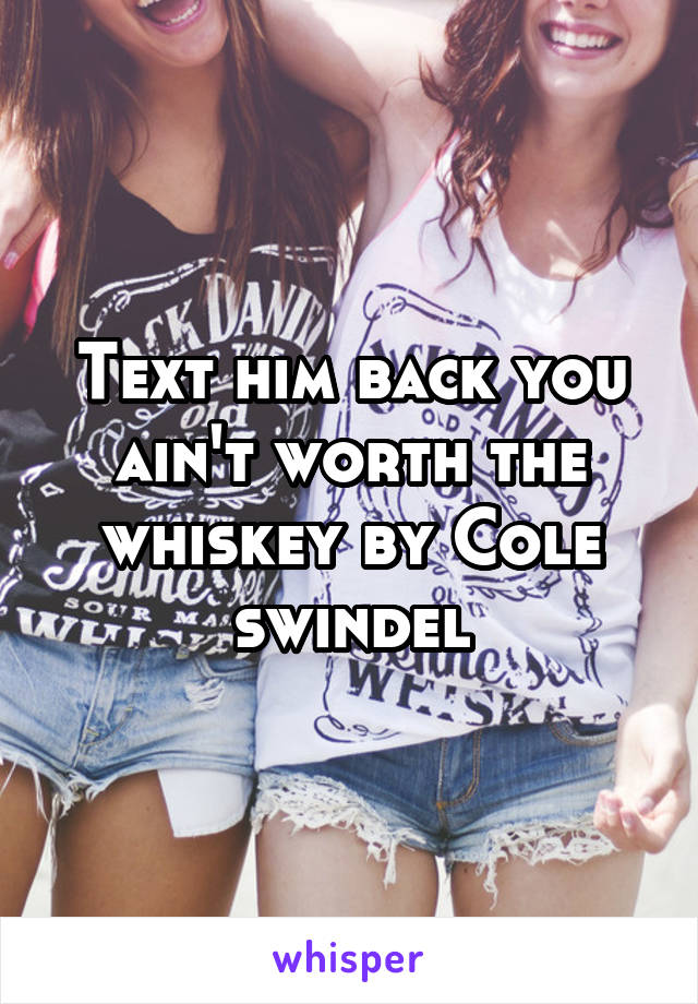 Text him back you ain't worth the whiskey by Cole swindel