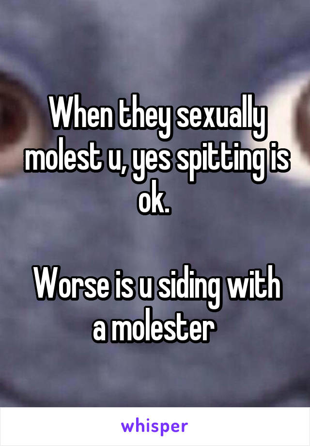 When they sexually molest u, yes spitting is ok. 

Worse is u siding with a molester 