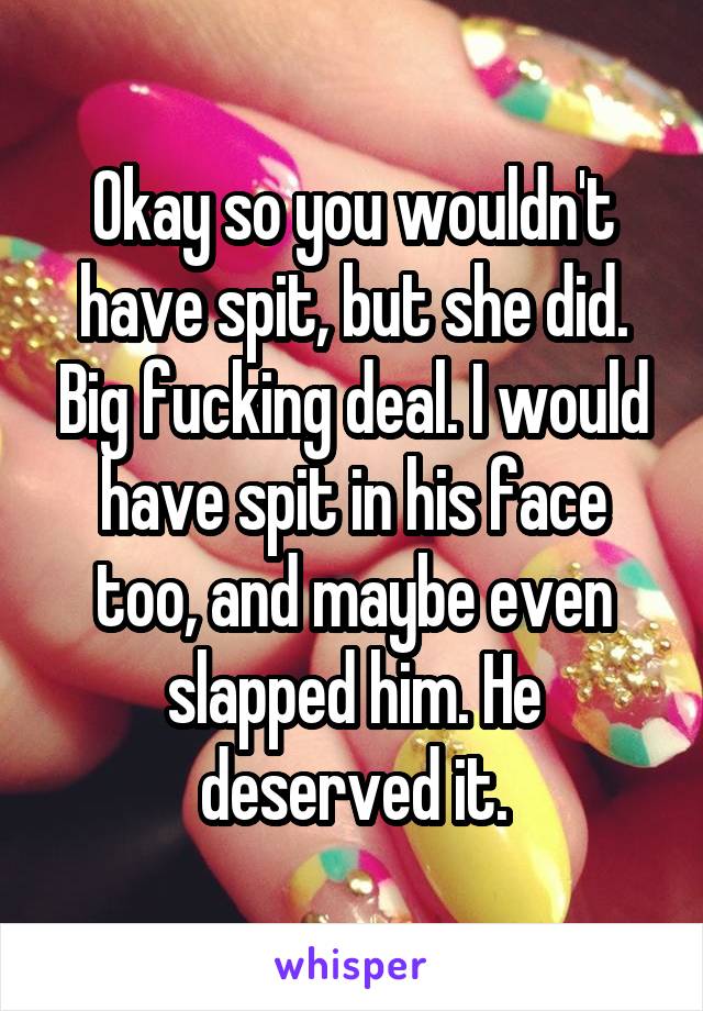 Okay so you wouldn't have spit, but she did. Big fucking deal. I would have spit in his face too, and maybe even slapped him. He deserved it.