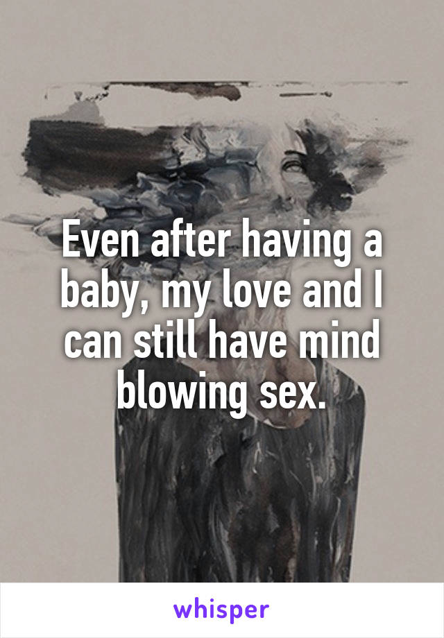 Even after having a baby, my love and I can still have mind blowing sex.