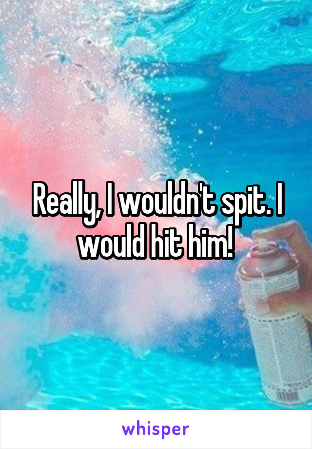 Really, I wouldn't spit. I would hit him! 