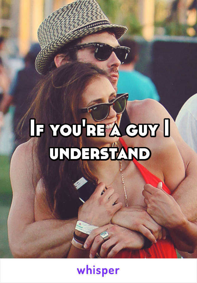 If you're a guy I understand