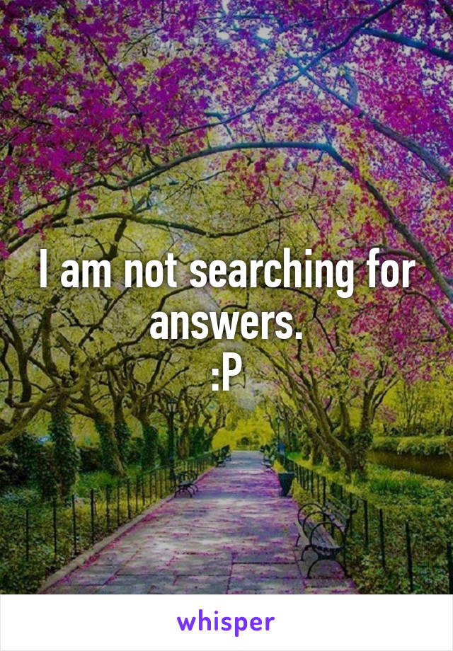 I am not searching for answers.
:P