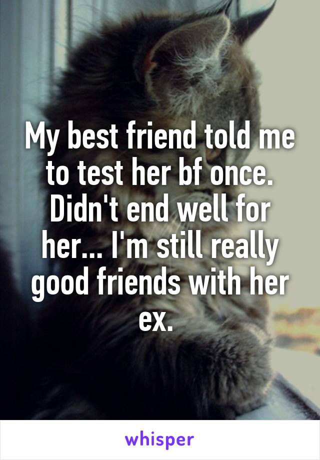 My best friend told me to test her bf once. Didn't end well for her... I'm still really good friends with her ex. 