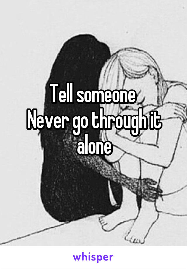 Tell someone 
Never go through it alone

