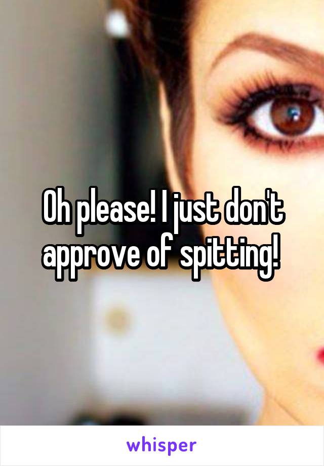 Oh please! I just don't approve of spitting! 