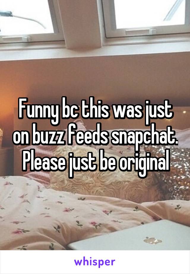 Funny bc this was just on buzz feeds snapchat. Please just be original