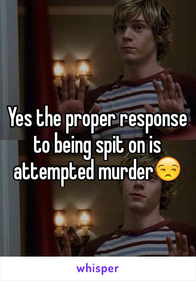 Yes the proper response to being spit on is attempted murder😒