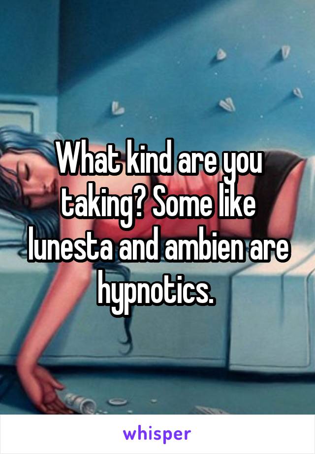 What kind are you taking? Some like lunesta and ambien are hypnotics. 