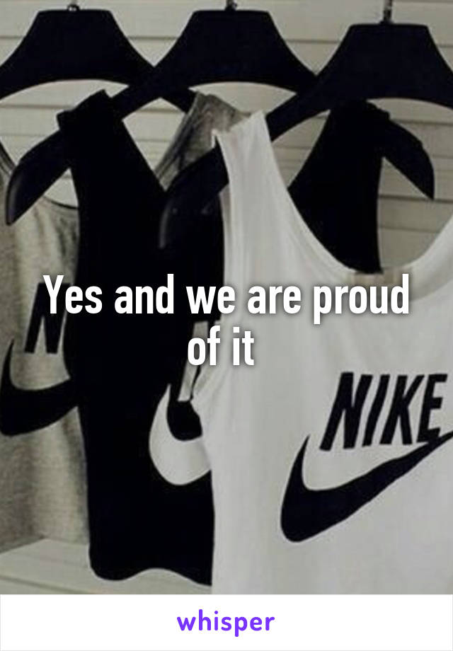 Yes and we are proud of it 