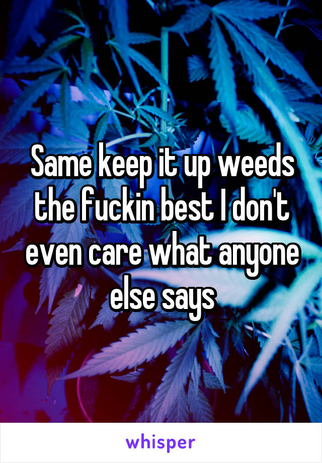 Same keep it up weeds the fuckin best I don't even care what anyone else says