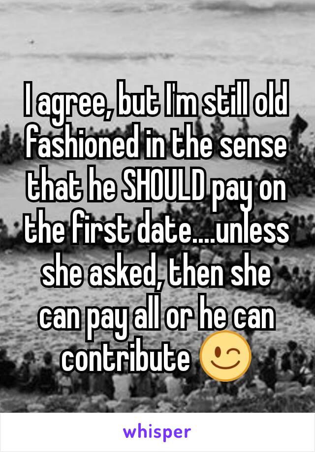 I agree, but I'm still old fashioned in the sense that he SHOULD pay on the first date....unless she asked, then she can pay all or he can contribute 😉