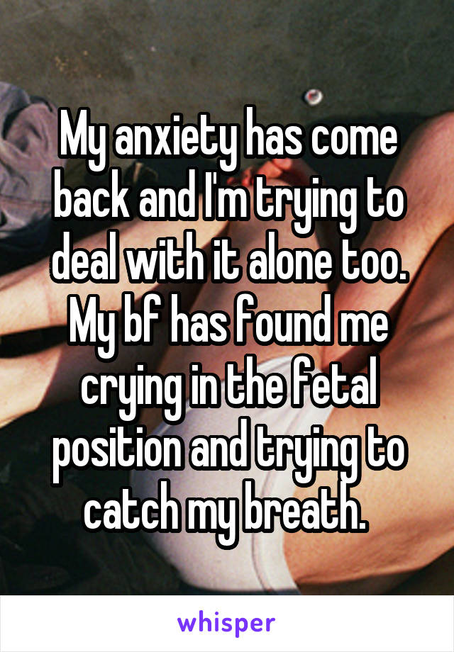My anxiety has come back and I'm trying to deal with it alone too. My bf has found me crying in the fetal position and trying to catch my breath. 