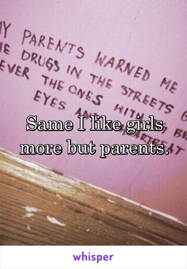 Same I like girls more but parents.