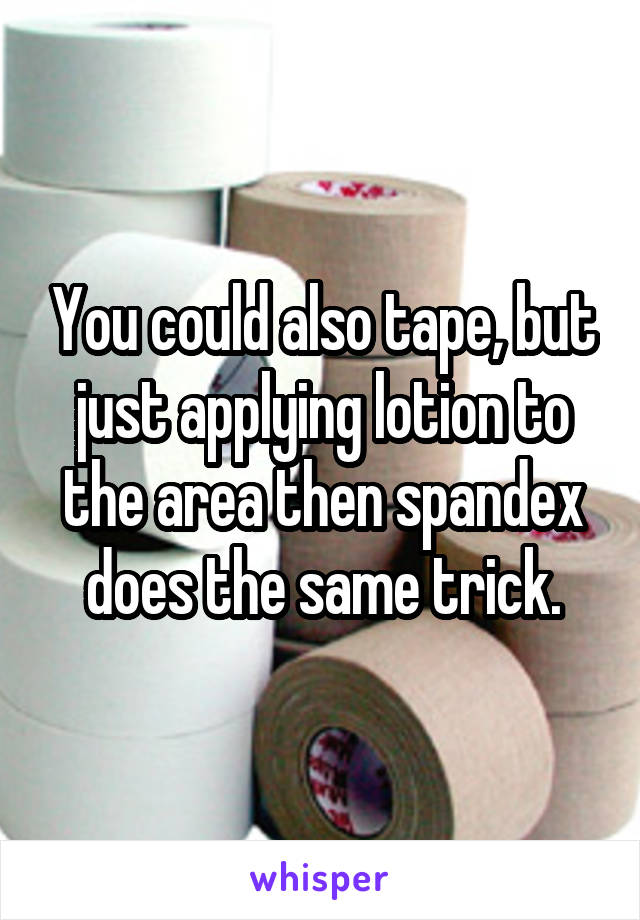 You could also tape, but just applying lotion to the area then spandex does the same trick.