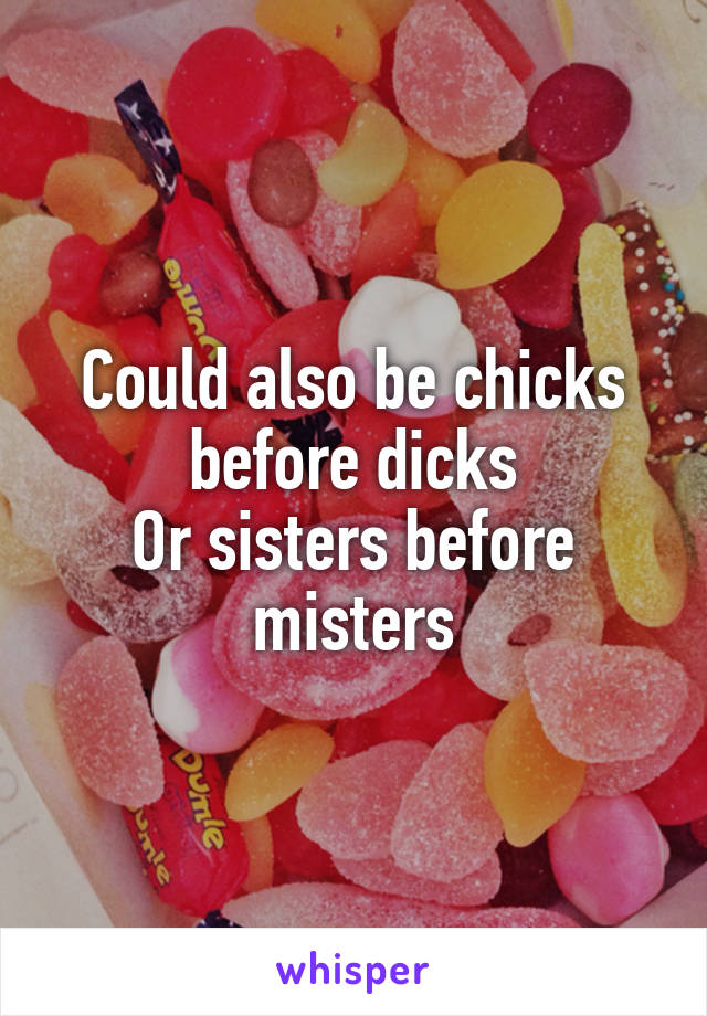 Could also be chicks before dicks
Or sisters before misters