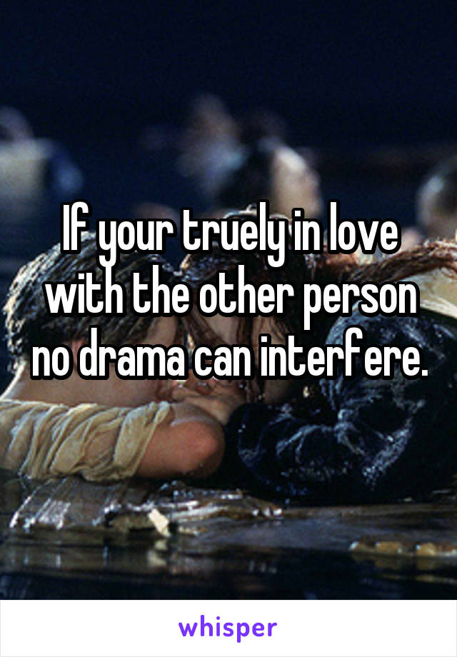 If your truely in love with the other person no drama can interfere. 