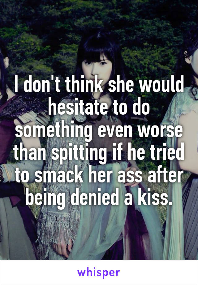 I don't think she would hesitate to do something even worse than spitting if he tried to smack her ass after being denied a kiss.