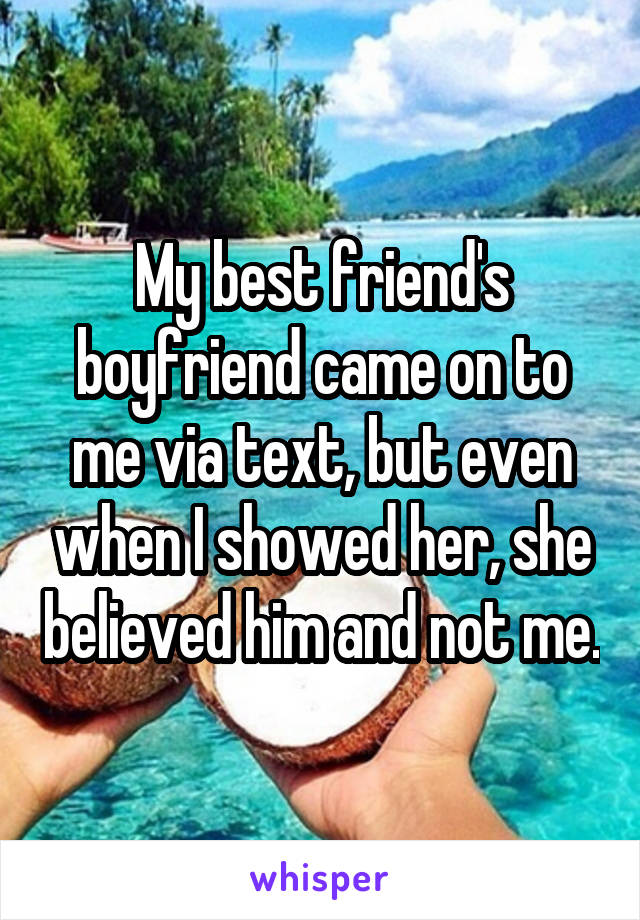 My best friend's boyfriend came on to me via text, but even when I showed her, she believed him and not me.