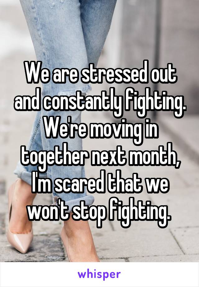 We are stressed out and constantly fighting. We're moving in together next month, I'm scared that we won't stop fighting. 