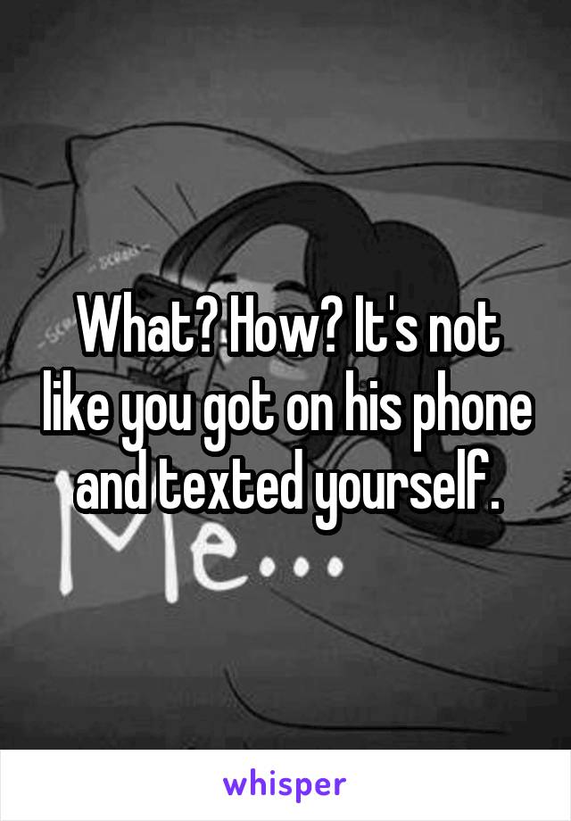 What? How? It's not like you got on his phone and texted yourself.