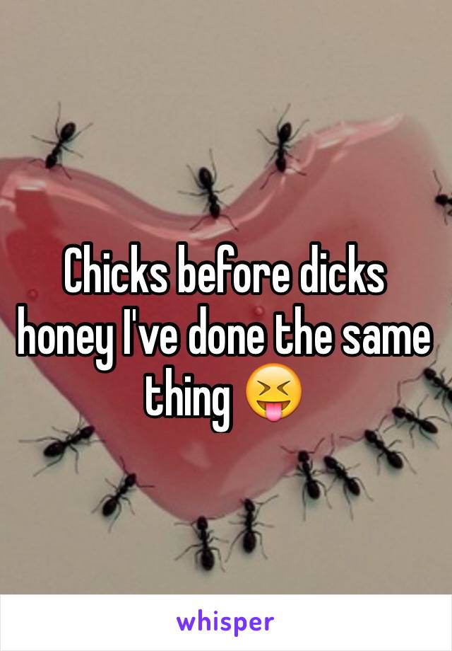 Chicks before dicks honey I've done the same thing 😝