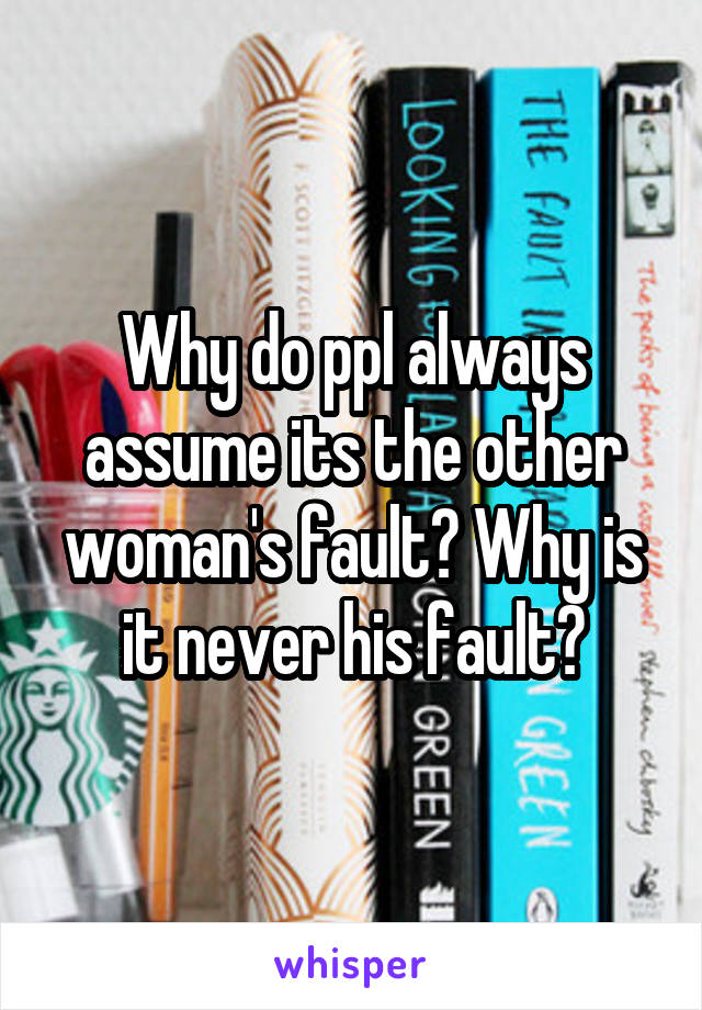 Why do ppl always assume its the other woman's fault? Why is it never his fault?