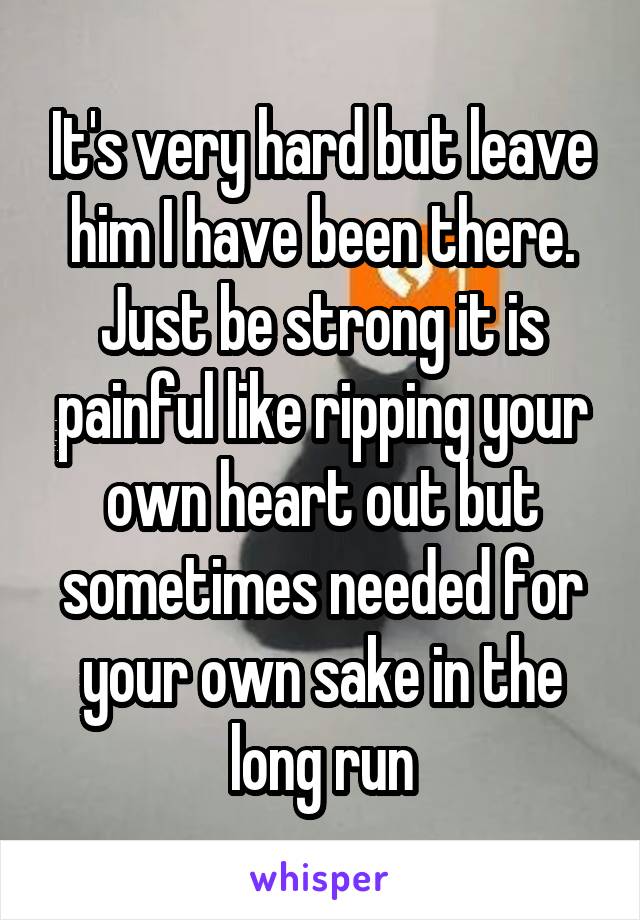 It's very hard but leave him I have been there. Just be strong it is painful like ripping your own heart out but sometimes needed for your own sake in the long run