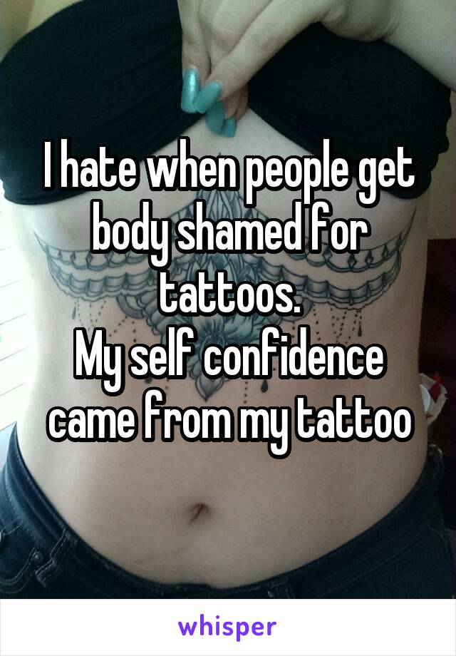 I hate when people get body shamed for tattoos.
My self confidence came from my tattoo
