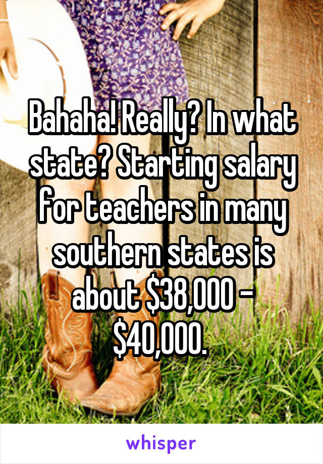 Bahaha! Really? In what state? Starting salary for teachers in many southern states is about $38,000 - $40,000. 