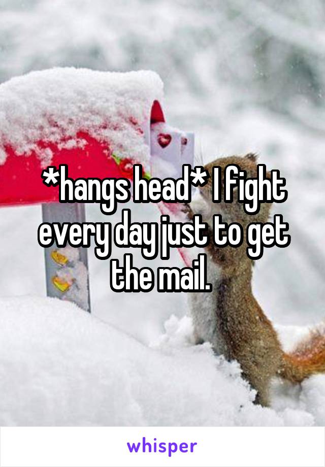 *hangs head* I fight every day just to get the mail. 