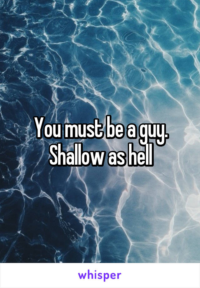 You must be a guy. Shallow as hell