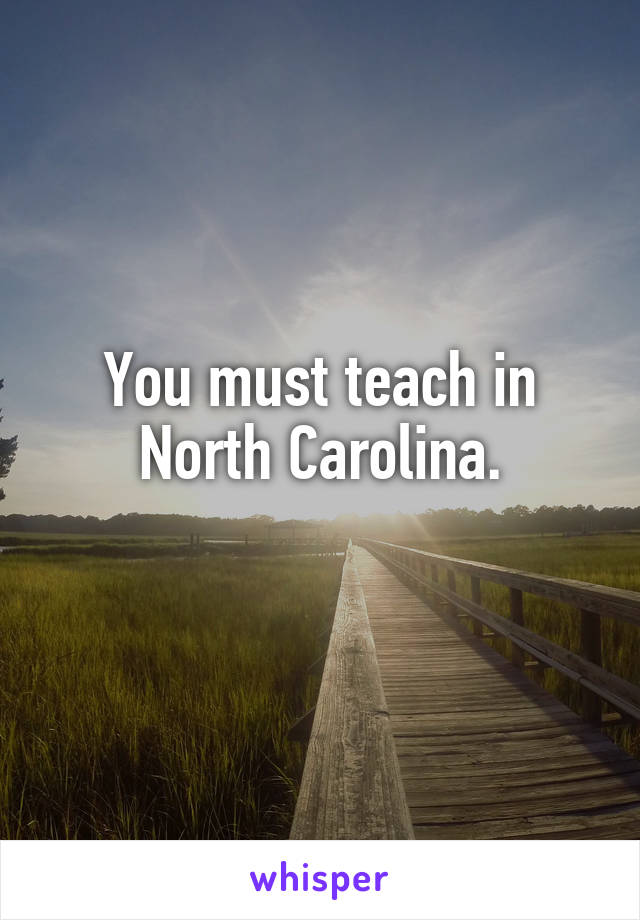 You must teach in North Carolina.
