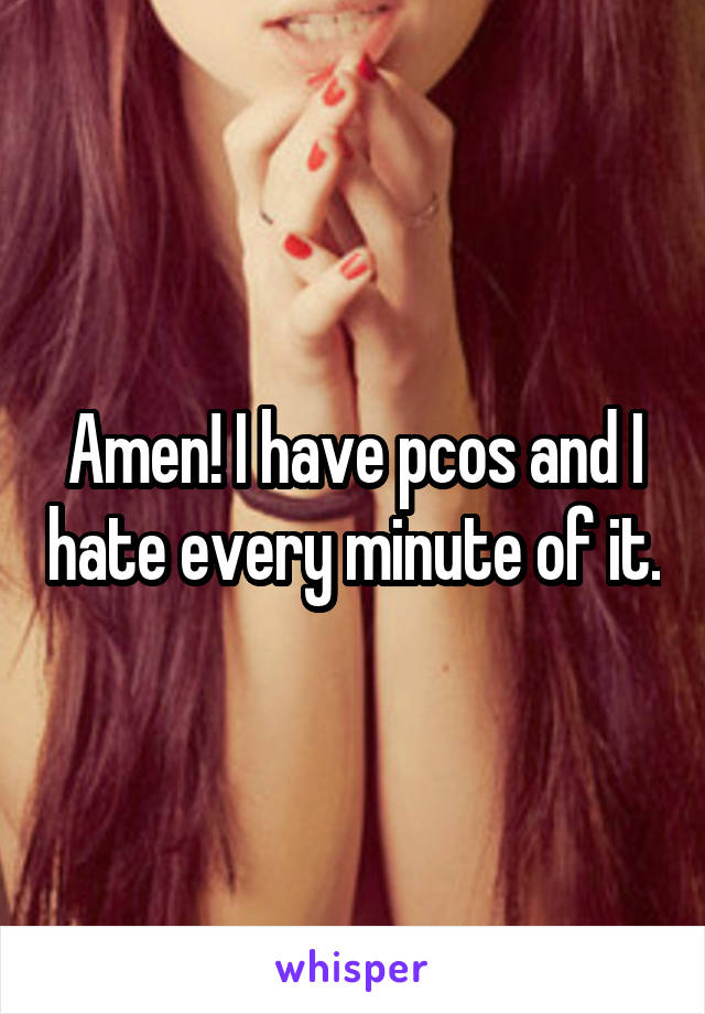 Amen! I have pcos and I hate every minute of it.
