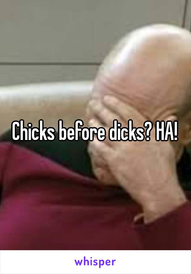 Chicks before dicks? HA!