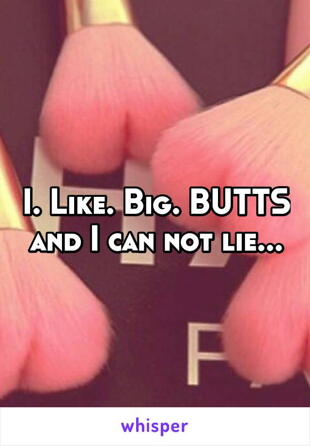 I. Like. Big. BUTTS and I can not lie...