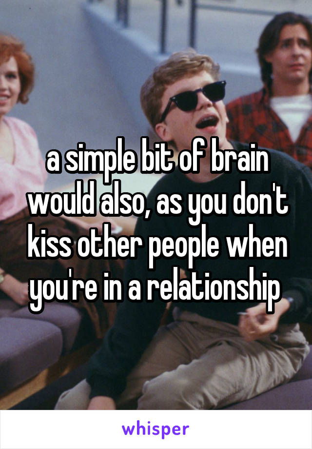 a simple bit of brain would also, as you don't kiss other people when you're in a relationship 