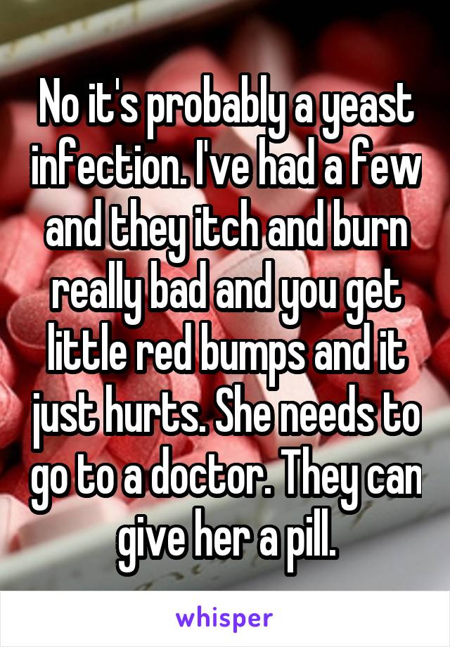 No it's probably a yeast infection. I've had a few and they itch and burn really bad and you get little red bumps and it just hurts. She needs to go to a doctor. They can give her a pill.