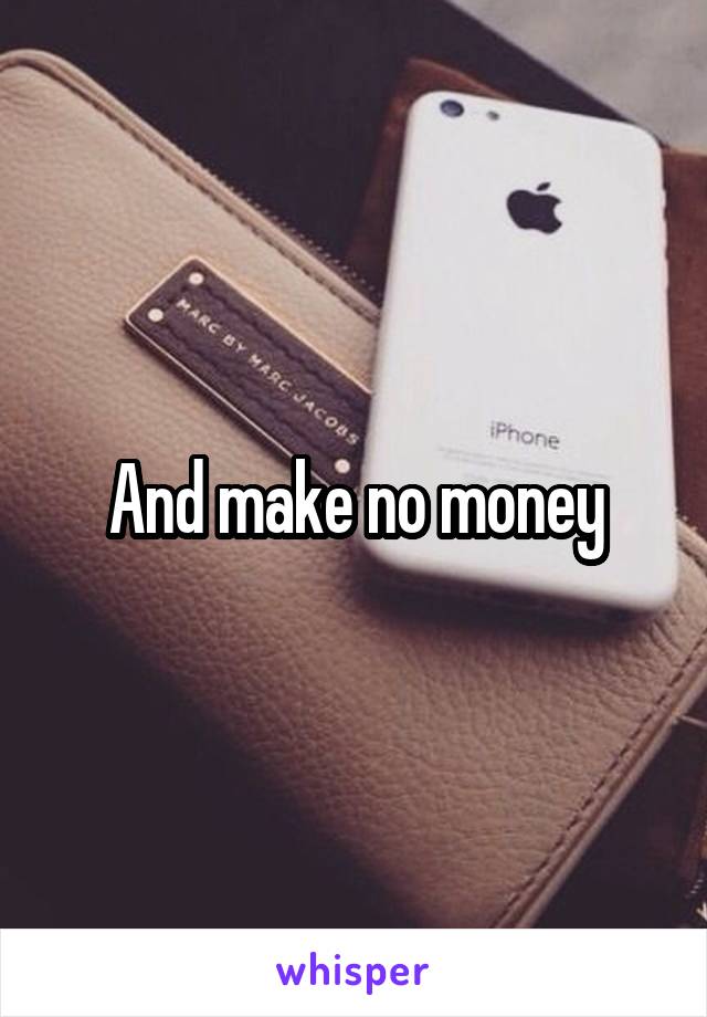 And make no money