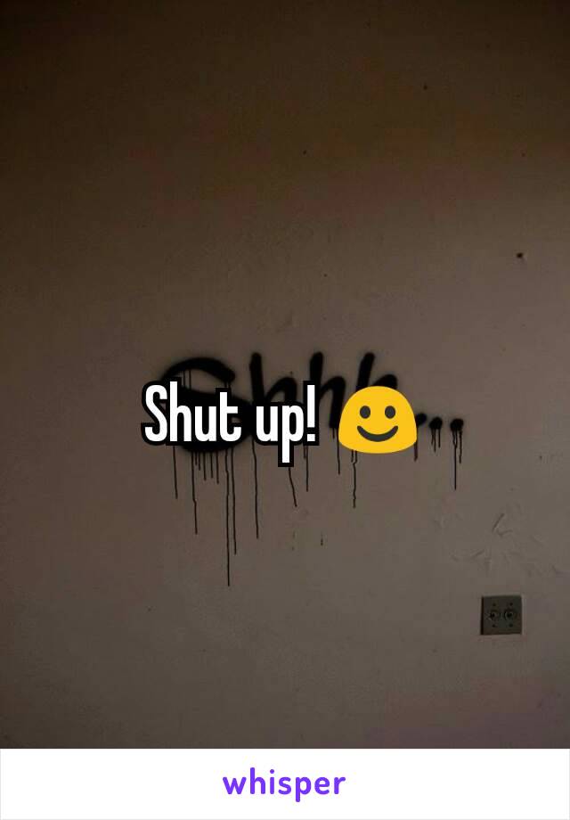 Shut up! ☺