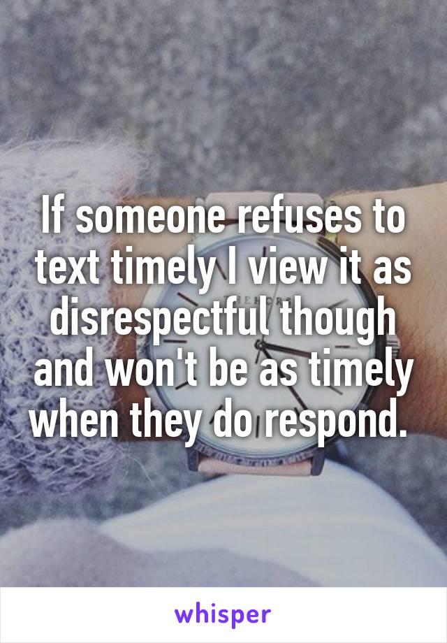 If someone refuses to text timely I view it as disrespectful though and won't be as timely when they do respond. 