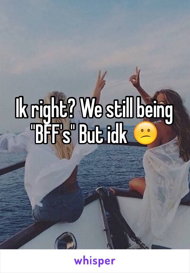 Ik right? We still being "BFF's" But idk 😕