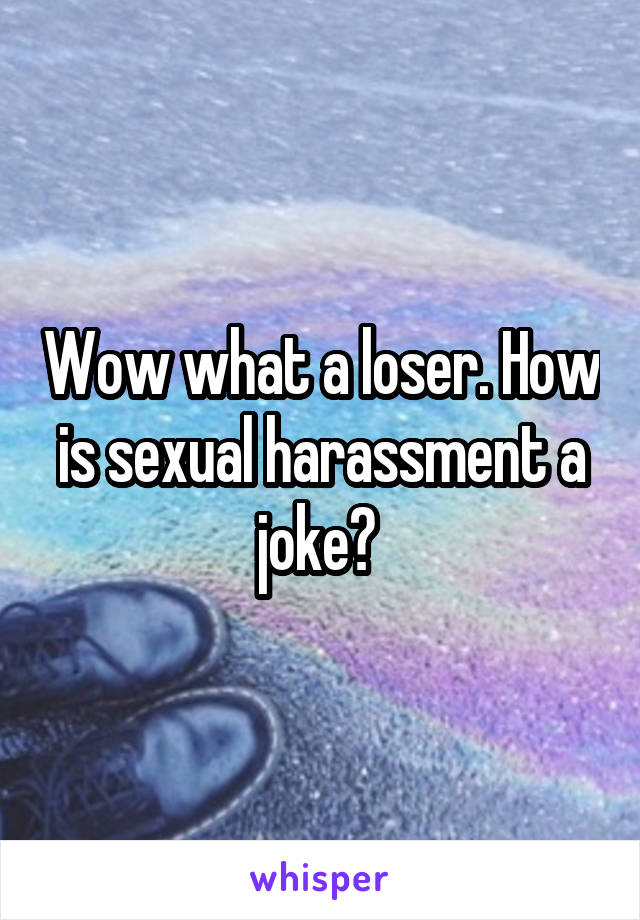 Wow what a loser. How is sexual harassment a joke? 