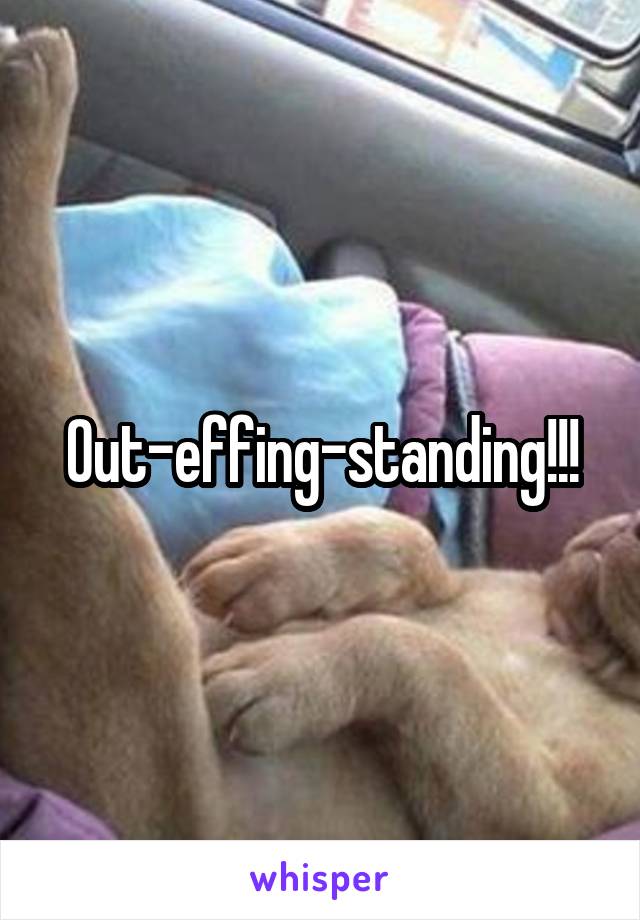 Out-effing-standing!!!