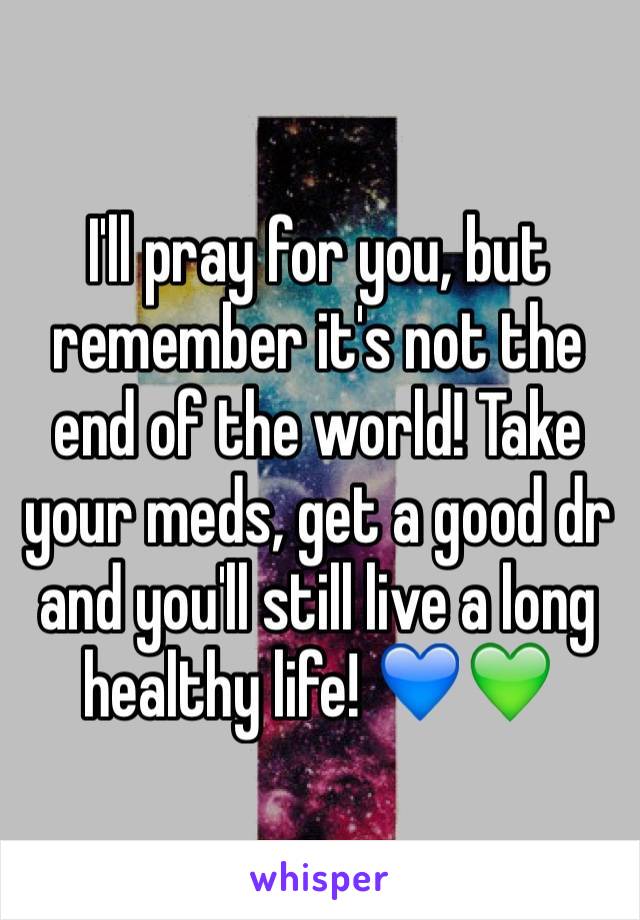 I'll pray for you, but remember it's not the end of the world! Take your meds, get a good dr and you'll still live a long healthy life! 💙💚