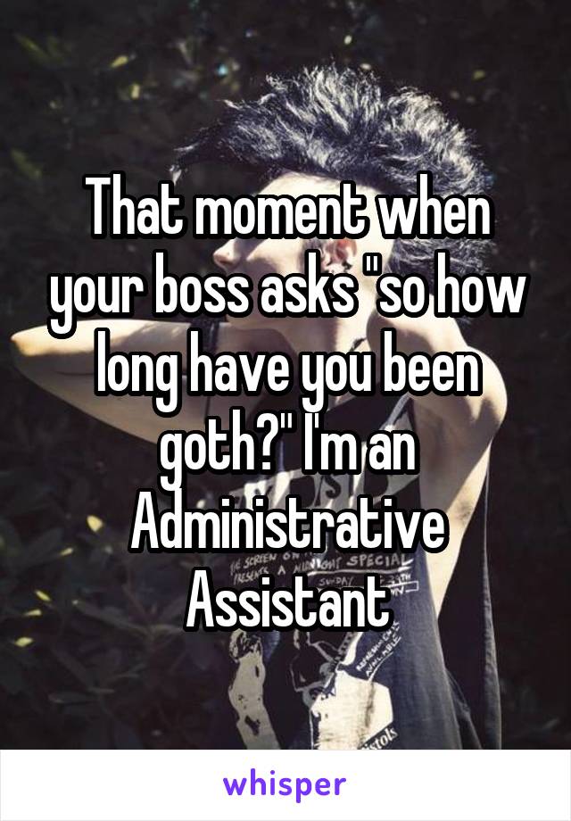 That moment when your boss asks "so how long have you been goth?" I'm an Administrative Assistant