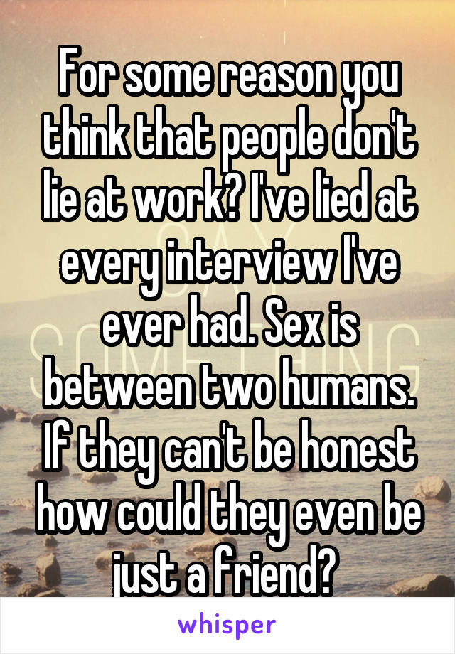 For some reason you think that people don't lie at work? I've lied at every interview I've ever had. Sex is between two humans. If they can't be honest how could they even be just a friend? 